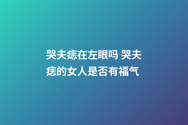 哭夫痣在左眼吗 哭夫痣的女人是否有福气